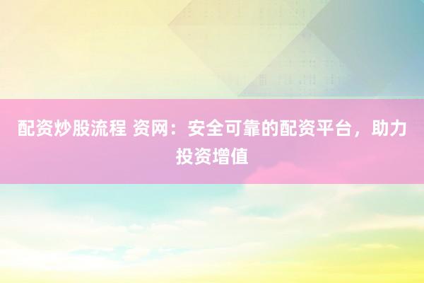 配资炒股流程 资网：安全可靠的配资平台，助力投资增值