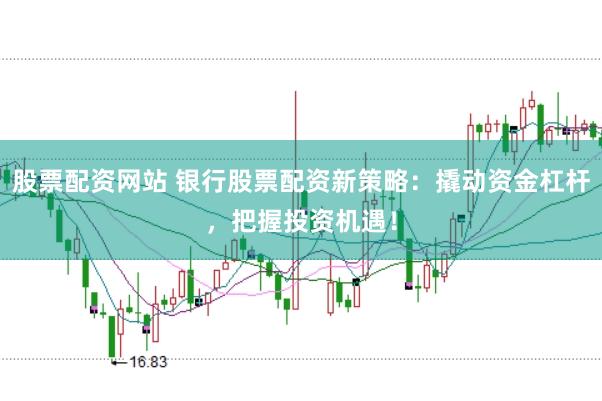 股票配资网站 银行股票配资新策略：撬动资金杠杆，把握投资机遇！