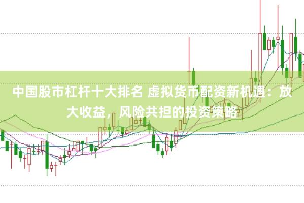 中国股市杠杆十大排名 虚拟货币配资新机遇：放大收益，风险共担的投资策略