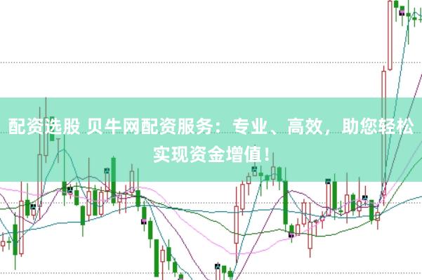 配资选股 贝牛网配资服务：专业、高效，助您轻松实现资金增值！