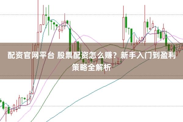 配资官网平台 股票配资怎么赚？新手入门到盈利策略全解析