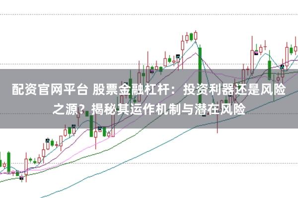 配资官网平台 股票金融杠杆：投资利器还是风险之源？揭秘其运作机制与潜在风险