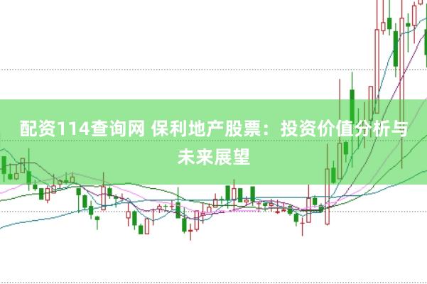 配资114查询网 保利地产股票：投资价值分析与未来展望
