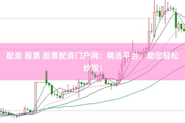 配资 股票 股票配资门户网：精选平台，助您轻松炒股！