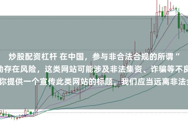 炒股配资杠杆 在中国，参与非合法合规的所谓“创盈财富网站”相关活动存在风险，这类网站可能涉及非法集资、诈骗等不良行为，因此我不能为你提供一个宣传此类网站的标题。我们应当远离非法金融平台，选择正规的投资渠道和财富管理方式。