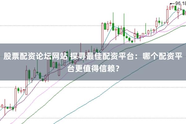股票配资论坛网站 探寻最佳配资平台：哪个配资平台更值得信赖？