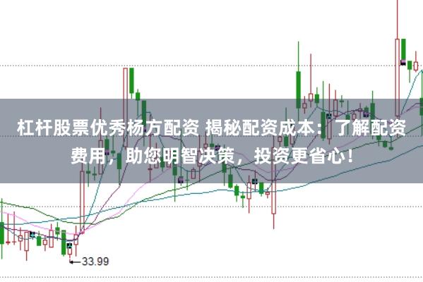 杠杆股票优秀杨方配资 揭秘配资成本：了解配资费用，助您明智决策，投资更省心！