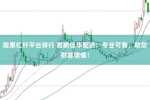 股票杠杆平台排行 君鹏佳华配资：专业可靠，助您财富增值！