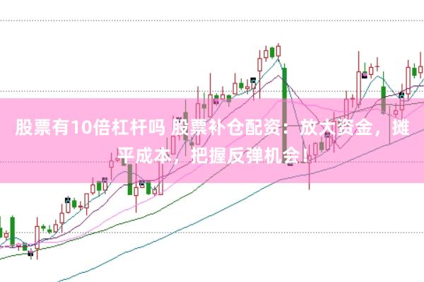 股票有10倍杠杆吗 股票补仓配资：放大资金，摊平成本，把握反弹机会！