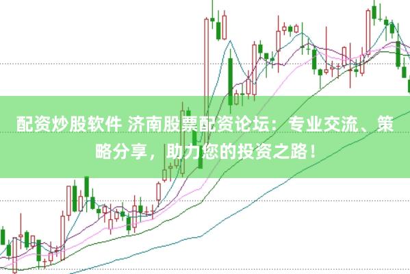 配资炒股软件 济南股票配资论坛：专业交流、策略分享，助力您的投资之路！