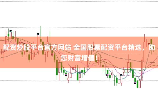 配资炒股平台官方网站 全国股票配资平台精选，助您财富增值！