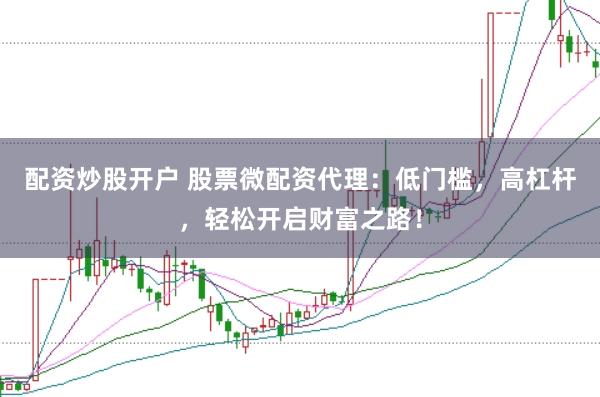 配资炒股开户 股票微配资代理：低门槛，高杠杆，轻松开启财富之路！