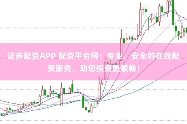 证券配资APP 配资平台网：专业、安全的在线配资服务，助您投资更顺畅！