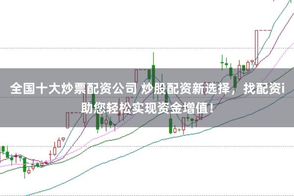 全国十大炒票配资公司 炒股配资新选择，找配资i助您轻松实现资金增值！