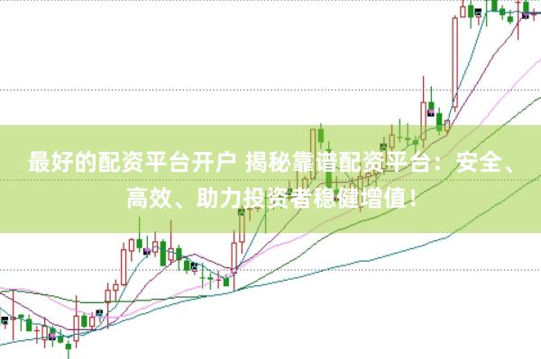最好的配资平台开户 揭秘靠谱配资平台：安全、高效、助力投资者稳健增值！