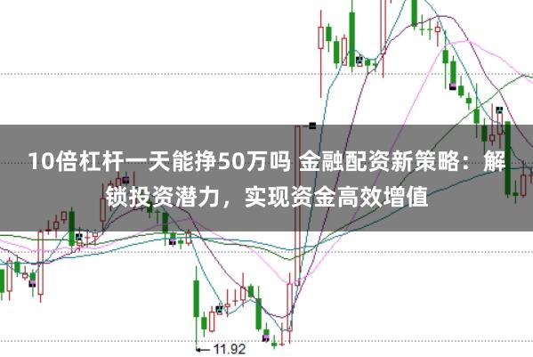 10倍杠杆一天能挣50万吗 金融配资新策略：解锁投资潜力，实现资金高效增值