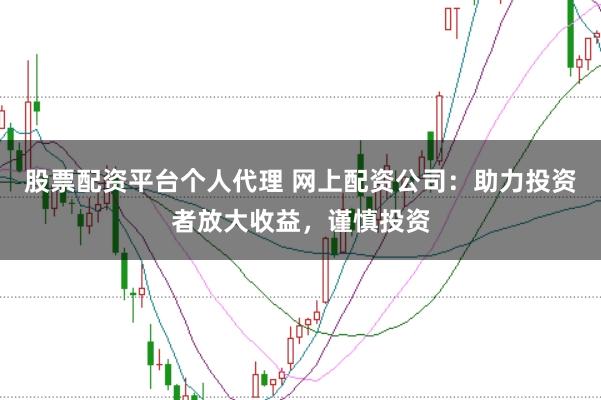 股票配资平台个人代理 网上配资公司：助力投资者放大收益，谨慎投资