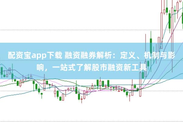 配资宝app下载 融资融券解析：定义、机制与影响，一站式了解股市融资新工具