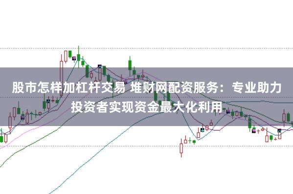 股市怎样加杠杆交易 堆财网配资服务：专业助力投资者实现资金最大化利用