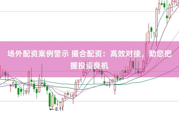 场外配资案例警示 撮合配资：高效对接，助您把握投资良机