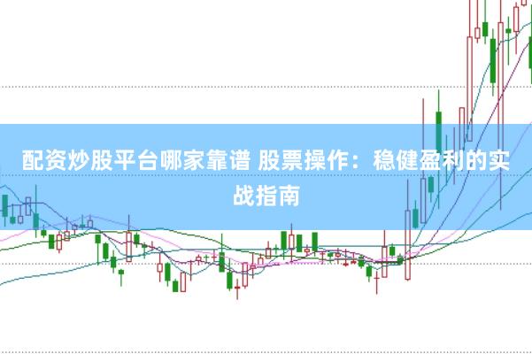 配资炒股平台哪家靠谱 股票操作：稳健盈利的实战指南