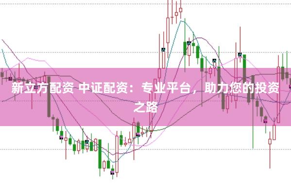 新立方配资 中证配资：专业平台，助力您的投资之路