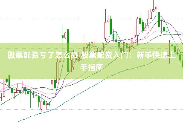 股票配资亏了怎么办 股票配资入门：新手快速上手指南