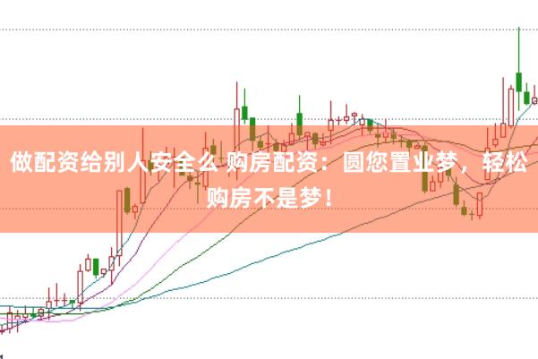 做配资给别人安全么 购房配资：圆您置业梦，轻松购房不是梦！