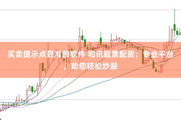 买卖提示点最准的软件 和讯股票配资：专业平台，助您轻松炒股