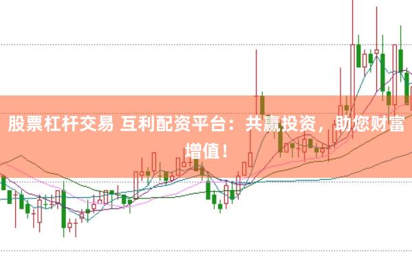 股票杠杆交易 互利配资平台：共赢投资，助您财富增值！