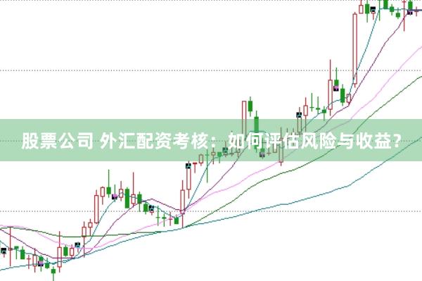 股票公司 外汇配资考核：如何评估风险与收益？