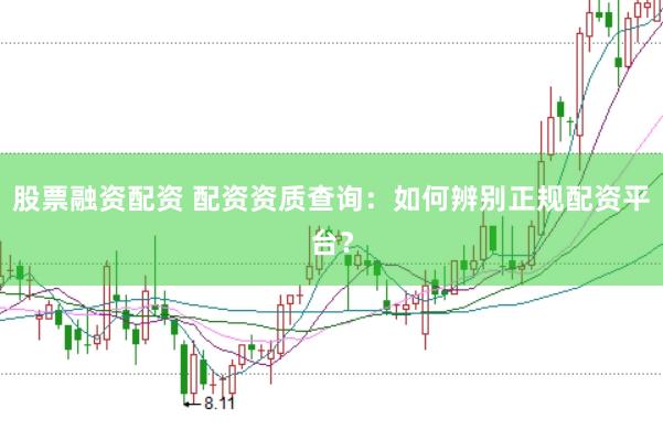股票融资配资 配资资质查询：如何辨别正规配资平台？