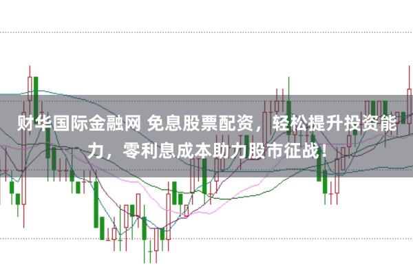 财华国际金融网 免息股票配资，轻松提升投资能力，零利息成本助力股市征战！