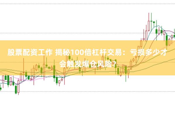 股票配资工作 揭秘100倍杠杆交易：亏损多少才会触发爆仓风险？