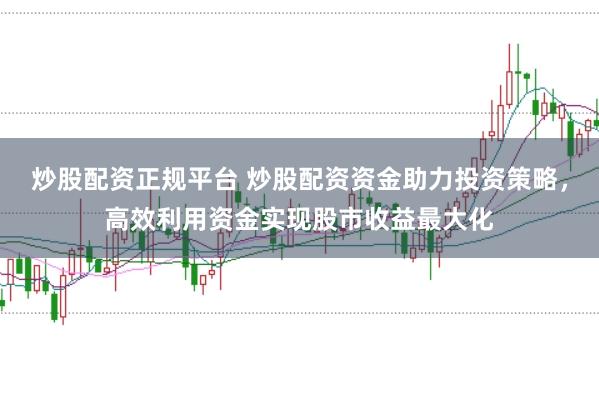 炒股配资正规平台 炒股配资资金助力投资策略，高效利用资金实现股市收益最大化