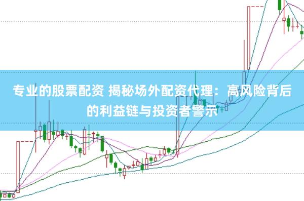 专业的股票配资 揭秘场外配资代理：高风险背后的利益链与投资者警示