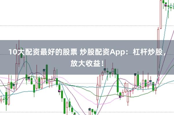 10大配资最好的股票 炒股配资App：杠杆炒股，放大收益！