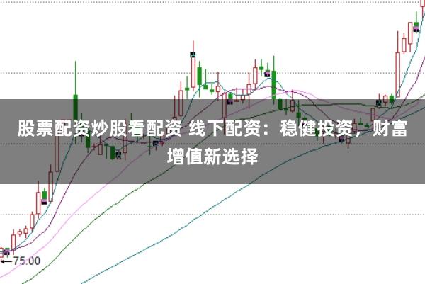 股票配资炒股看配资 线下配资：稳健投资，财富增值新选择