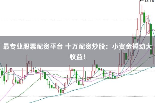 最专业股票配资平台 十万配资炒股：小资金撬动大收益！