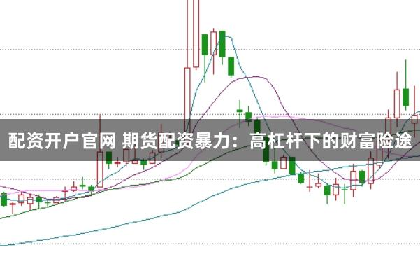 配资开户官网 期货配资暴力：高杠杆下的财富险途