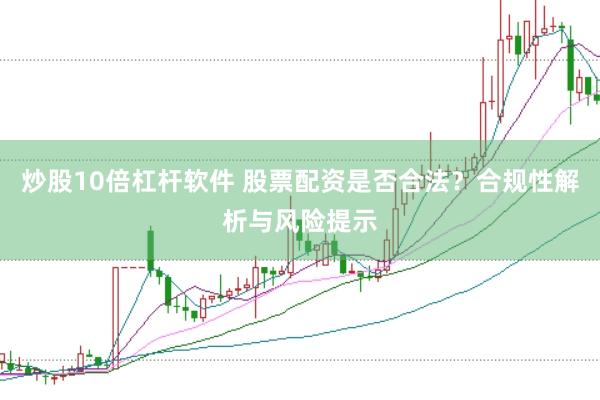 炒股10倍杠杆软件 股票配资是否合法？合规性解析与风险提示