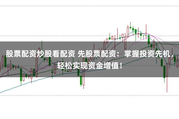 股票配资炒股看配资 先股票配资：掌握投资先机，轻松实现资金增值！