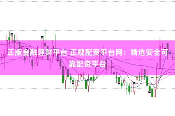 正版金融理财平台 正规配资平台网：精选安全可靠配资平台