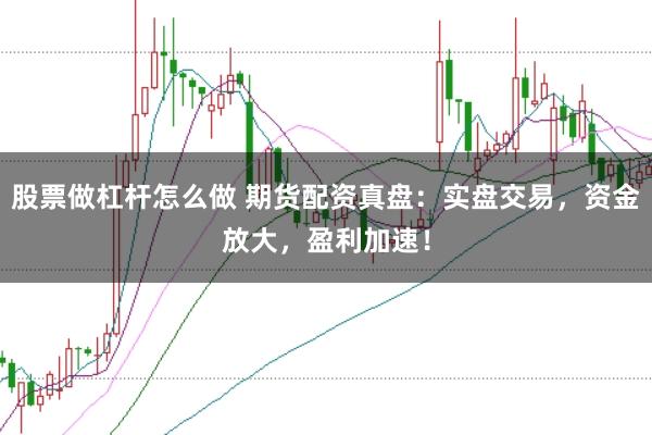 股票做杠杆怎么做 期货配资真盘：实盘交易，资金放大，盈利加速！