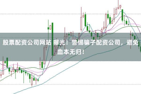 股票配资公司网站 曝光！警惕骗子配资公司，避免血本无归！