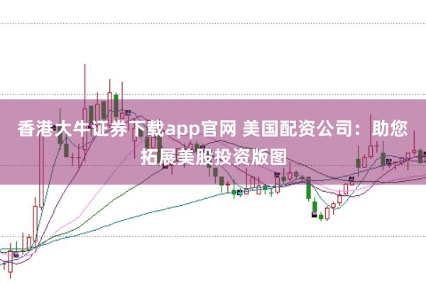 香港大牛证券下载app官网 美国配资公司：助您拓展美股投资版图
