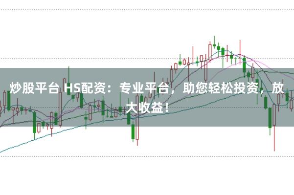 炒股平台 HS配资：专业平台，助您轻松投资，放大收益！