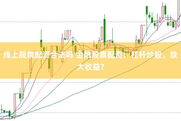 线上股票配资合法吗 金融股票配资：杠杆炒股，放大收益？