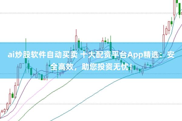 ai炒股软件自动买卖 十大配资平台App精选：安全高效，助您投资无忧！