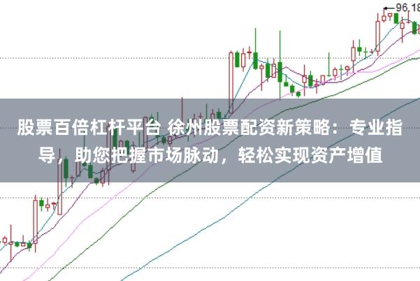 股票百倍杠杆平台 徐州股票配资新策略：专业指导，助您把握市场脉动，轻松实现资产增值